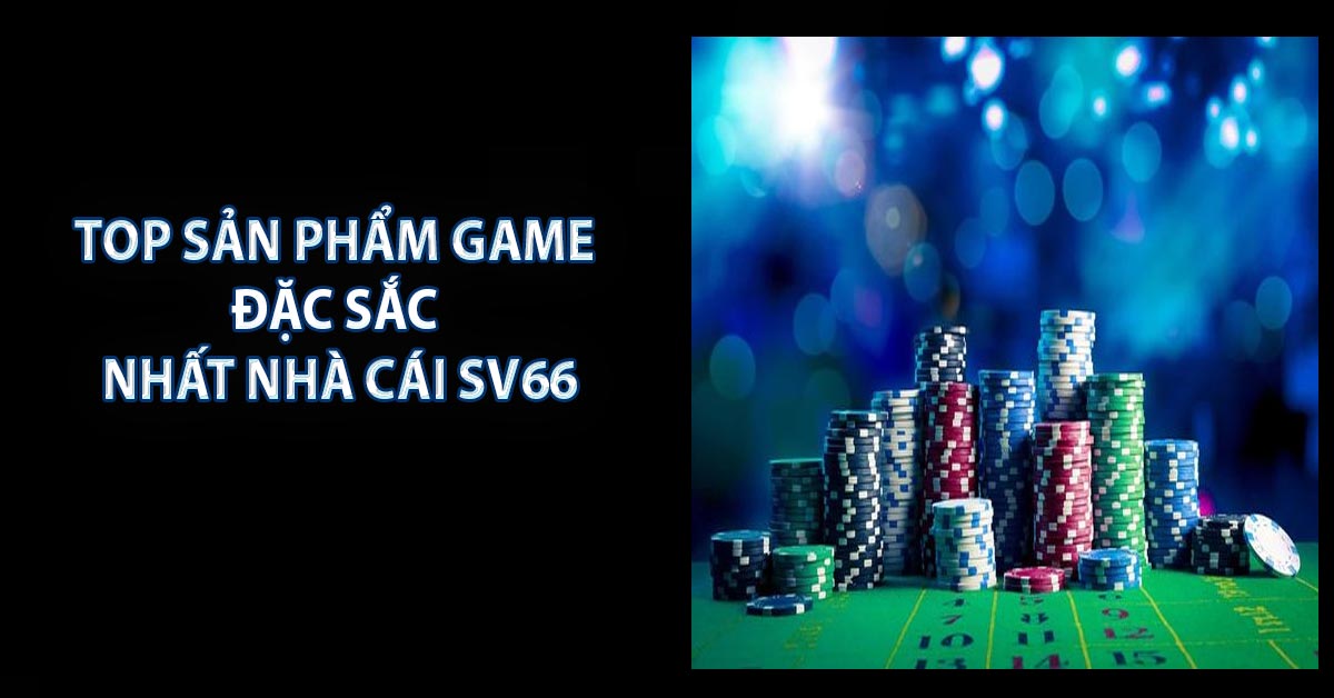 TOP SẢN PHẨM GAME ĐẶC SẮC NHẤT NHÀ CÁI SV66